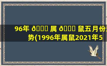 96年 🐅 属 🐛 鼠五月份运势(1996年属鼠2021年5月运势)